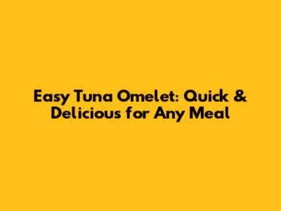 Easy Tuna Omelet: Quick & Delicious for Any Meal