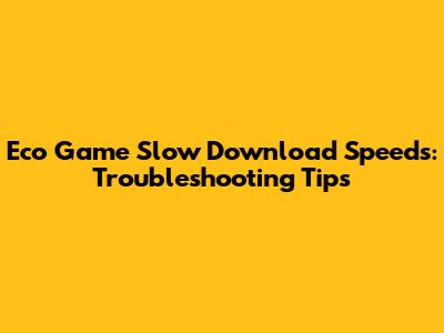 Eco Game Slow Download Speeds: Troubleshooting Tips