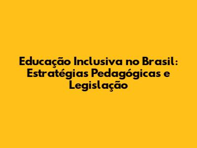 Educação Inclusiva no Brasil: Estratégias Pedagógicas e Legislação