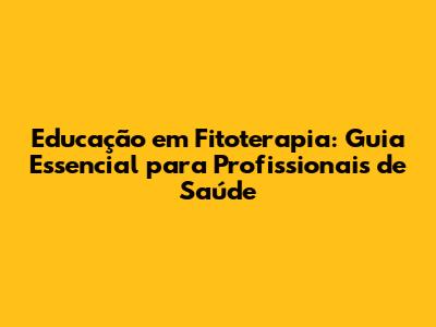 Educação em Fitoterapia: Guia Essencial para Profissionais de Saúde