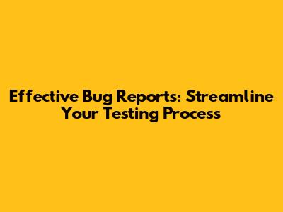 Effective Bug Reports: Streamline Your Testing Process