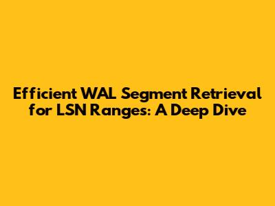 Efficient WAL Segment Retrieval for LSN Ranges: A Deep Dive
