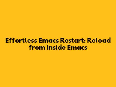 Effortless Emacs Restart: Reload from Inside Emacs