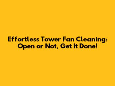 Effortless Tower Fan Cleaning: Open or Not, Get It Done!