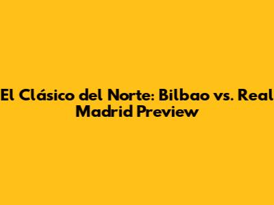 El Clásico del Norte: Bilbao vs. Real Madrid Preview