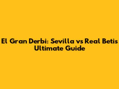 El Gran Derbi: Sevilla vs Real Betis Ultimate Guide