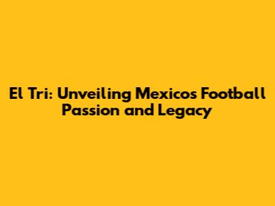 El Tri: Unveiling Mexico's Football Passion and Legacy