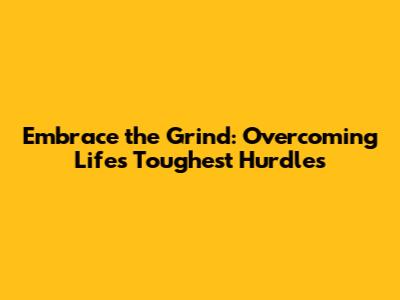 Embrace the Grind: Overcoming Life's Toughest Hurdles