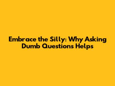 Embrace the Silly: Why Asking 'Dumb' Questions Helps