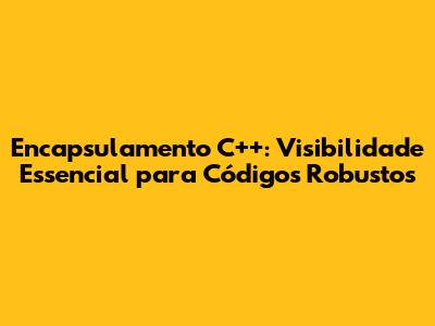 Encapsulamento C++: Visibilidade Essencial para Códigos Robustos