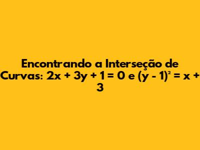 Encontrando a Interseção de Curvas: 2x + 3y + 1 = 0 e (y - 1)² = x + 3