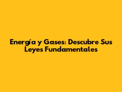Energía y Gases: Descubre Sus Leyes Fundamentales
