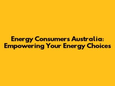 Energy Consumers Australia: Empowering Your Energy Choices