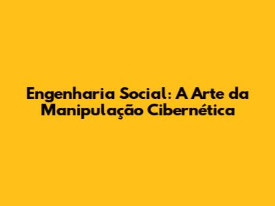 Engenharia Social: A Arte da Manipulação Cibernética