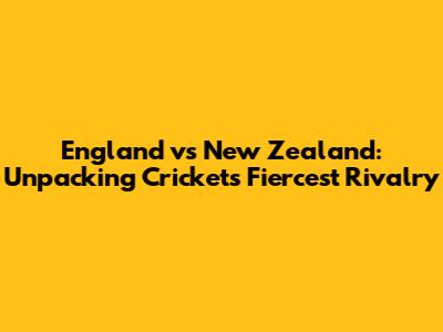 England vs New Zealand: Unpacking Cricket's Fiercest Rivalry