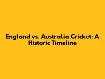 England vs. Australia Cricket: A Historic Timeline