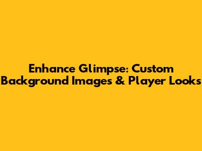 Enhance Glimpse: Custom Background Images & Player Looks
