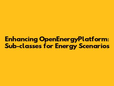 Enhancing OpenEnergyPlatform: Sub-classes for Energy Scenarios