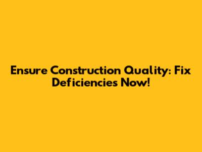 Ensure Construction Quality: Fix Deficiencies Now!