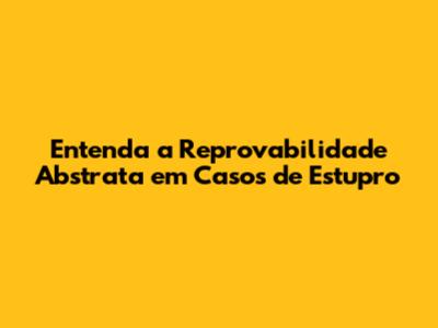 Entenda a Reprovabilidade Abstrata em Casos de Estupro