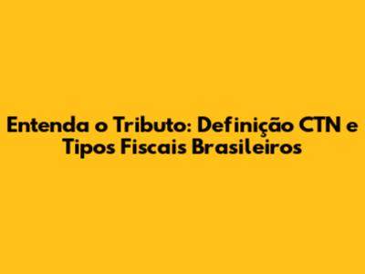Entenda o Tributo: Definição CTN e Tipos Fiscais Brasileiros
