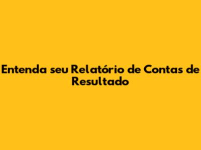Entenda seu Relatório de Contas de Resultado