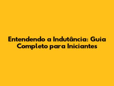 Entendendo a Indutância: Guia Completo para Iniciantes