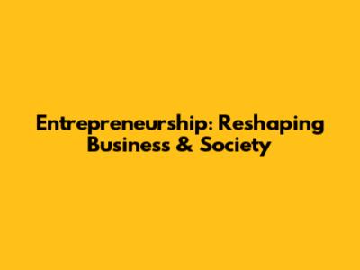 Entrepreneurship: Reshaping Business & Society