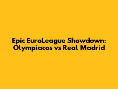 Epic EuroLeague Showdown: Olympiacos vs Real Madrid