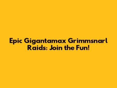 Epic Gigantamax Grimmsnarl Raids: Join the Fun!