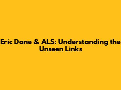 Eric Dane & ALS: Understanding the Unseen Links