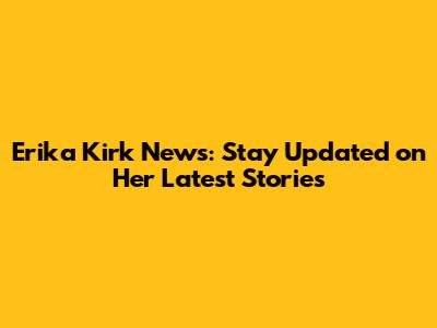 Erika Kirk News: Stay Updated on Her Latest Stories