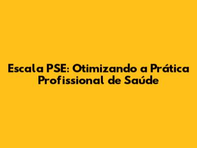 Escala PSE: Otimizando a Prática Profissional de Saúde