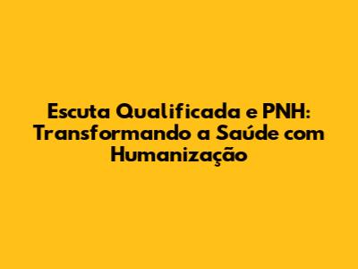 Escuta Qualificada e PNH: Transformando a Saúde com Humanização