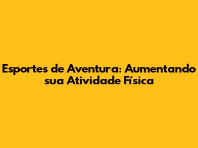 Esportes de Aventura: Aumentando sua Atividade Física