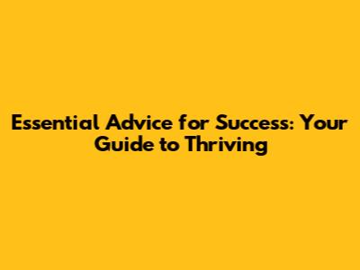 Essential Advice for Success: Your Guide to Thriving
