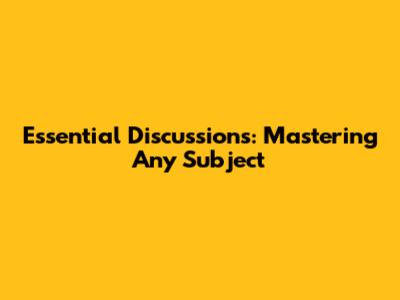 Essential Discussions: Mastering Any Subject