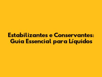Estabilizantes e Conservantes: Guia Essencial para Líquidos