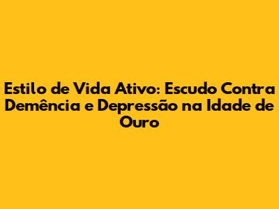Estilo de Vida Ativo: Escudo Contra Demência e Depressão na Idade de Ouro
