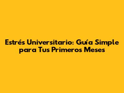Estrés Universitario: Guía Simple para Tus Primeros Meses