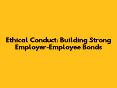Ethical Conduct: Building Strong Employer-Employee Bonds