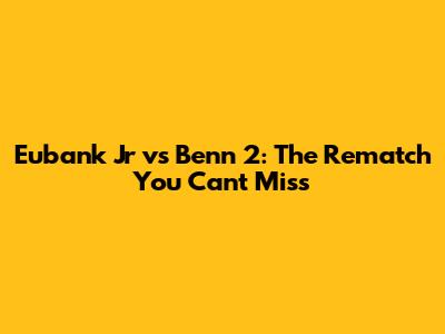 Eubank Jr vs Benn 2: The Rematch You Can't Miss