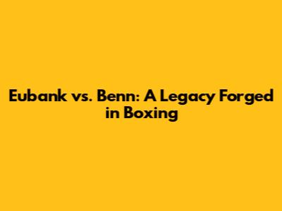 Eubank vs. Benn: A Legacy Forged in Boxing