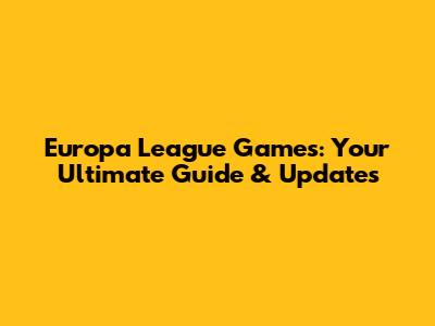 Europa League Games: Your Ultimate Guide & Updates