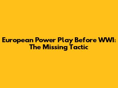 European Power Play Before WWI: The *Missing* Tactic