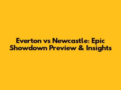 Everton vs Newcastle: Epic Showdown Preview & Insights