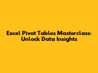 Excel Pivot Tables Masterclass: Unlock Data Insights