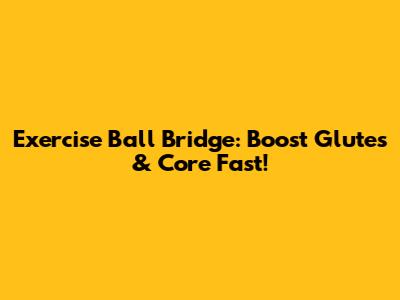 Exercise Ball Bridge: Boost Glutes & Core Fast!