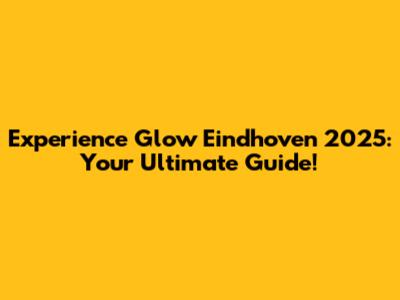 Experience Glow Eindhoven 2025: Your Ultimate Guide!