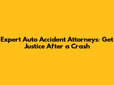 Expert Auto Accident Attorneys: Get Justice After a Crash